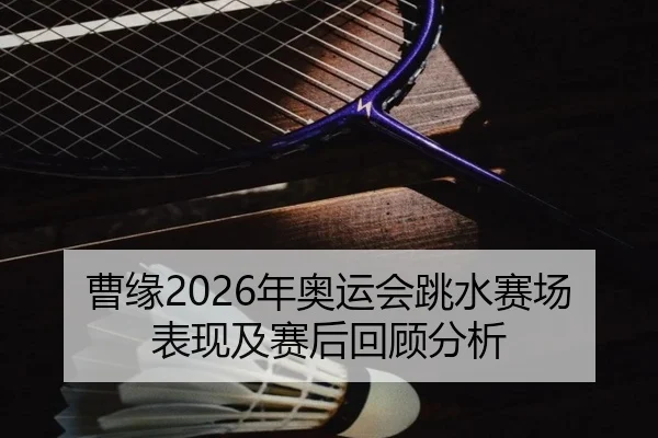 曹缘2026年奥运会跳水赛场表现及赛后回顾分析