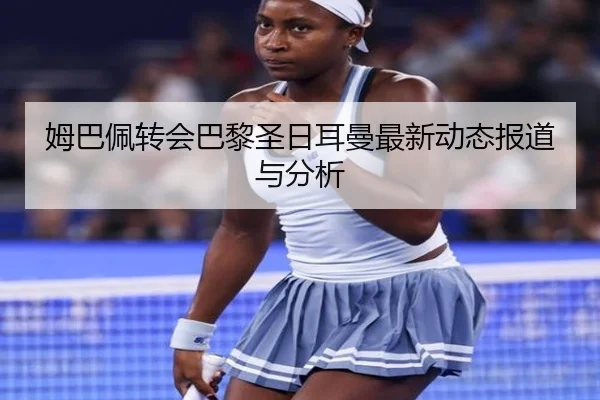 姆巴佩转会巴黎圣日耳曼最新动态报道与分析