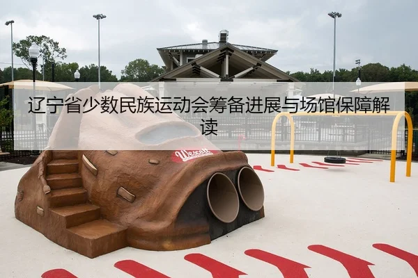 辽宁省少数民族运动会筹备进展与场馆保障解读